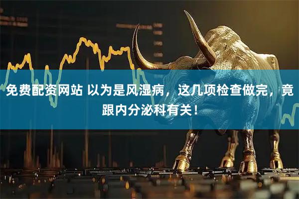 免费配资网站 以为是风湿病，这几项检查做完，竟跟内分泌科有关！
