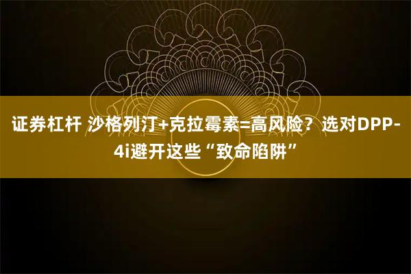 证券杠杆 沙格列汀+克拉霉素=高风险？选对DPP-4i避开这些“致命陷阱”