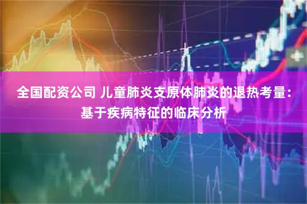 全国配资公司 儿童肺炎支原体肺炎的退热考量：基于疾病特征的临床分析