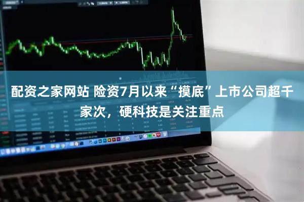 配资之家网站 险资7月以来“摸底”上市公司超千家次，硬科技是关注重点