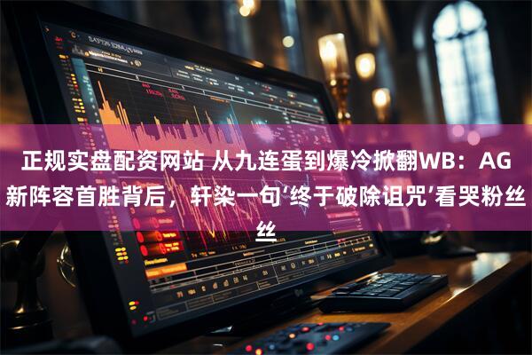 正规实盘配资网站 从九连蛋到爆冷掀翻WB：AG新阵容首胜背后，轩染一句‘终于破除诅咒’看哭粉丝