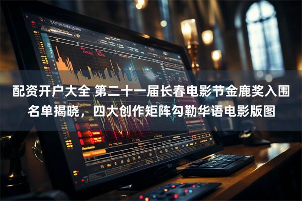 配资开户大全 第二十一届长春电影节金鹿奖入围名单揭晓，四大创作矩阵勾勒华语电影版图
